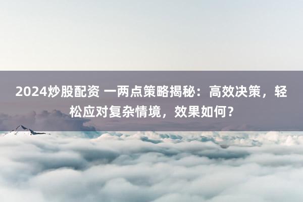 2024炒股配资 一两点策略揭秘:高效决策,轻松应对复杂情境,效果如何?