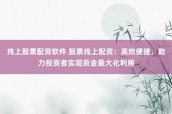 线上股票配资软件 股票线上配资:高效便捷,助力投资者实现资金最大化利用