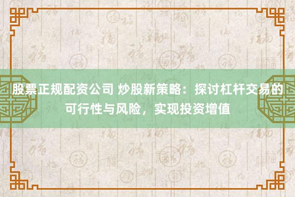 股票正规配资公司 炒股新策略:探讨杠杆交易的可行性与风险,实现投资增值