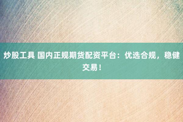 炒股工具 国内正规期货配资平台：优选合规，稳健交易！