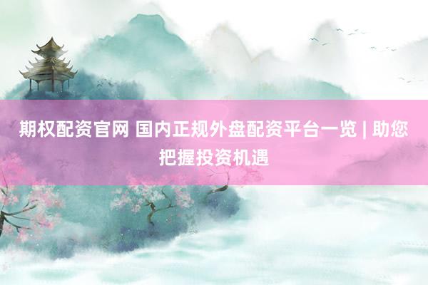 期权配资官网 国内正规外盘配资平台一览 | 助您把握投资机遇