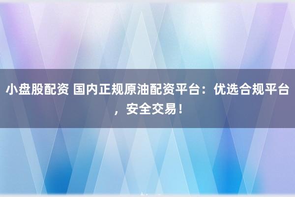 小盘股配资 国内正规原油配资平台：优选合规平台，安全交易！