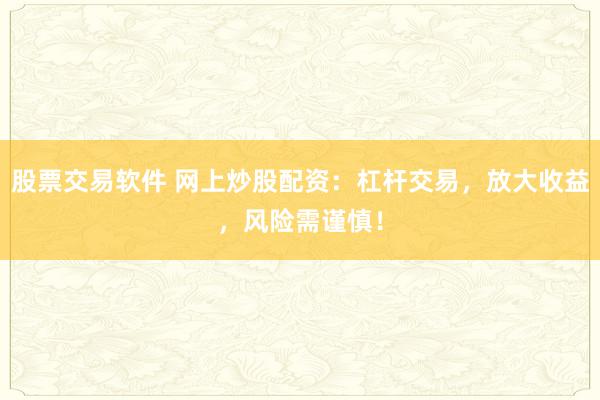 股票交易软件 网上炒股配资：杠杆交易，放大收益，风险需谨慎！