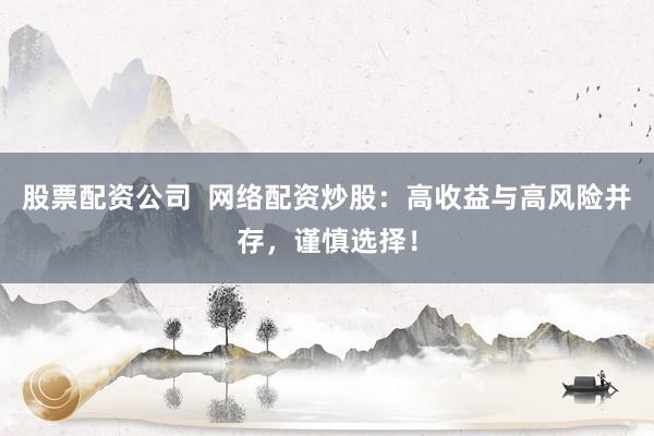 股票配资公司  网络配资炒股：高收益与高风险并存，谨慎选择！