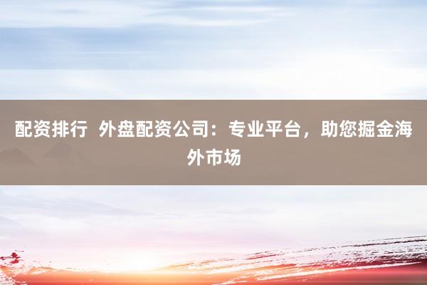 配资排行  外盘配资公司：专业平台，助您掘金海外市场