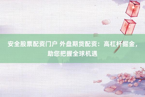 安全股票配资门户 外盘期货配资:高杠杆掘金,助您把握全球机遇