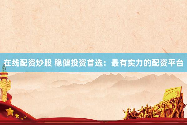 在线配资炒股 稳健投资首选：最有实力的配资平台