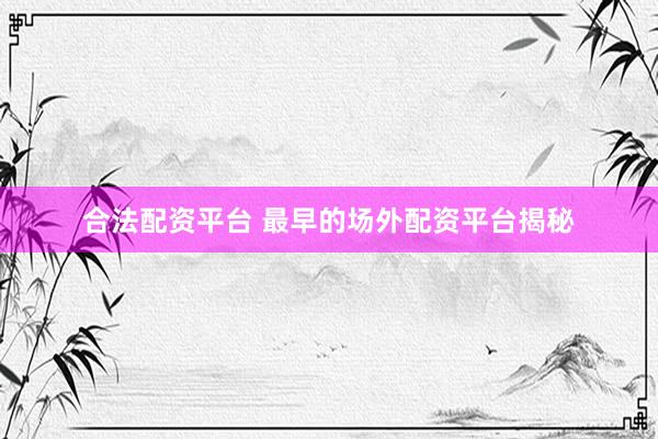 合法配资平台 最早的场外配资平台揭秘