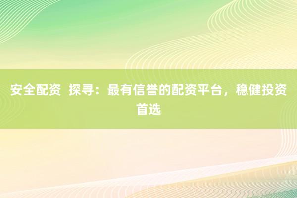 安全配资  探寻：最有信誉的配资平台，稳健投资首选