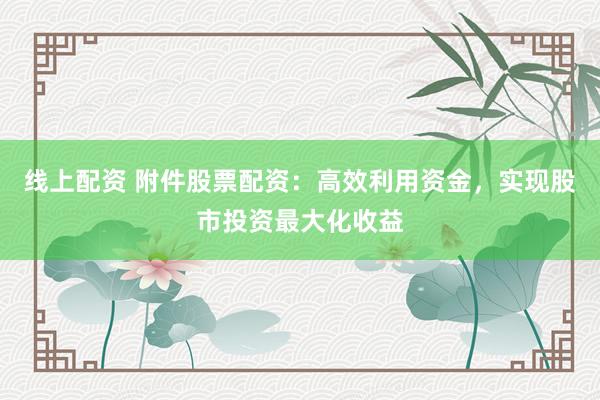 线上配资 附件股票配资：高效利用资金，实现股市投资最大化收益