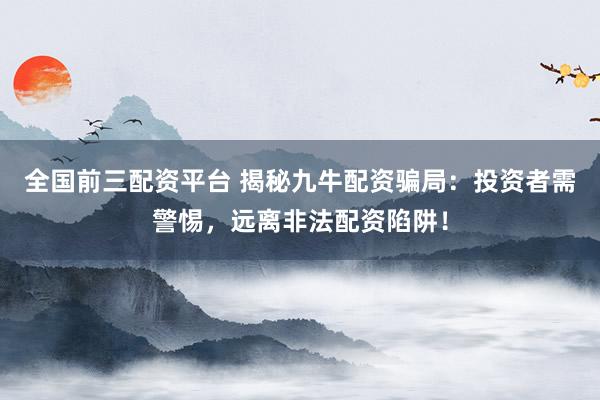 全国前三配资平台 揭秘九牛配资骗局：投资者需警惕，远离非法配资陷阱！