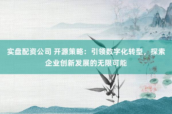 实盘配资公司 开源策略：引领数字化转型，探索企业创新发展的无限可能