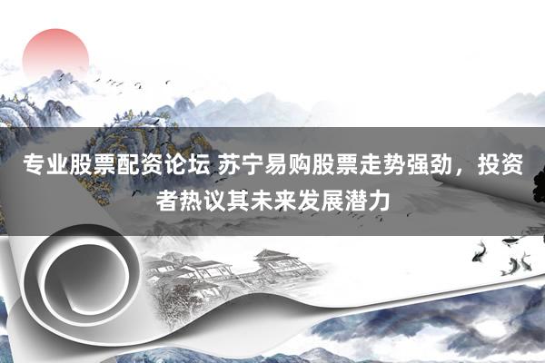 专业股票配资论坛 苏宁易购股票走势强劲，投资者热议其未来发展潜力