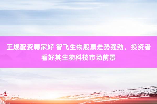 正规配资哪家好 智飞生物股票走势强劲，投资者看好其生物科技市场前景