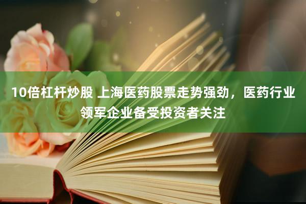 10倍杠杆炒股 上海医药股票走势强劲，医药行业领军企业备受投资者关注