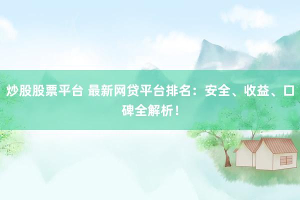 炒股股票平台 最新网贷平台排名:安全、收益、口碑全解析!