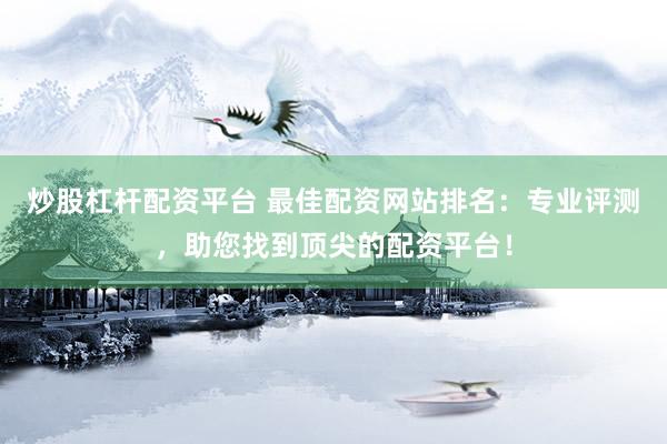 炒股杠杆配资平台 最佳配资网站排名：专业评测，助您找到顶尖的配资平台！