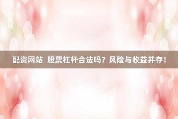 配资网站  股票杠杆合法吗？风险与收益并存！