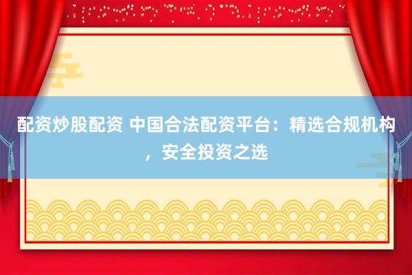 配资炒股配资 中国合法配资平台：精选合规机构，安全投资之选
