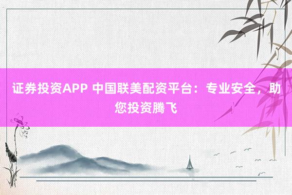 证券投资APP 中国联美配资平台：专业安全，助您投资腾飞
