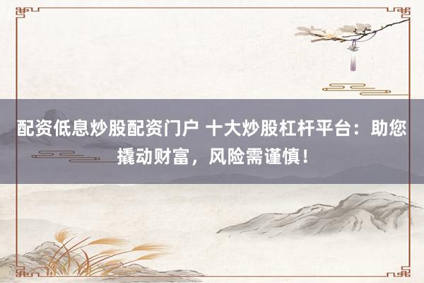配资低息炒股配资门户 十大炒股杠杆平台：助您撬动财富，风险需谨慎！