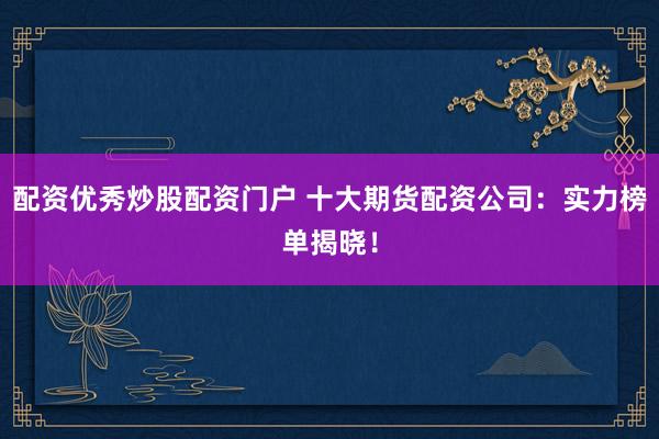 配资优秀炒股配资门户 十大期货配资公司:实力榜单揭晓!