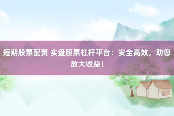 短期股票配资 实盘股票杠杆平台：安全高效，助您放大收益！