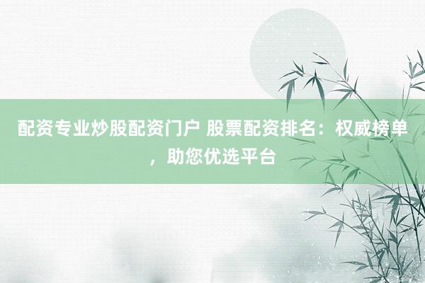 配资专业炒股配资门户 股票配资排名：权威榜单，助您优选平台