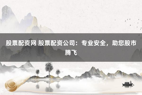 股票配资网 股票配资公司：专业安全，助您股市腾飞