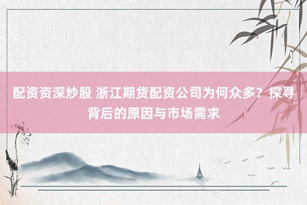 配资资深炒股 浙江期货配资公司为何众多？探寻背后的原因与市场需求