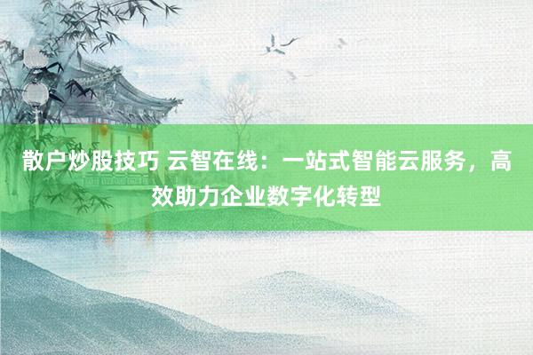散户炒股技巧 云智在线：一站式智能云服务，高效助力企业数字化转型