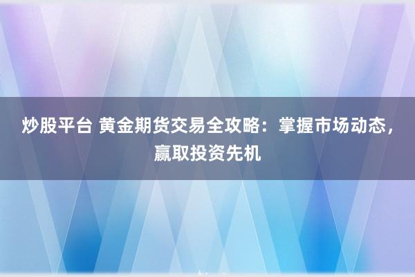 炒股平台 黄金期货交易全攻略:掌握市场动态,赢取投资先机