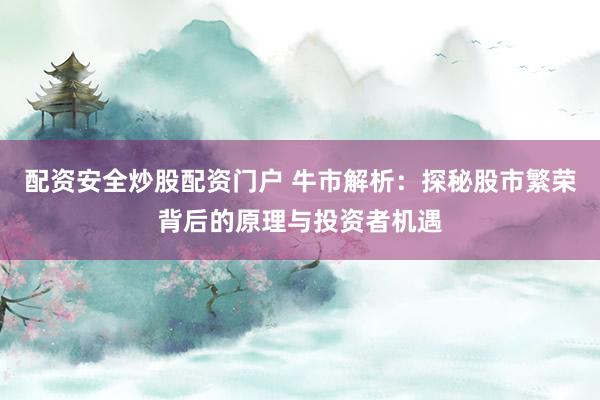配资安全炒股配资门户 牛市解析:探秘股市繁荣背后的原理与投资者机遇