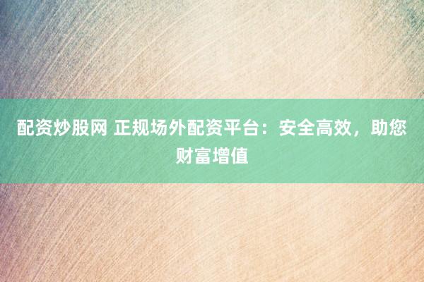 配资炒股网 正规场外配资平台：安全高效，助您财富增值