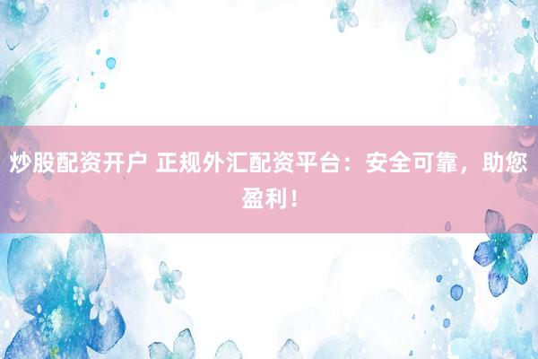 炒股配资开户 正规外汇配资平台：安全可靠，助您盈利！