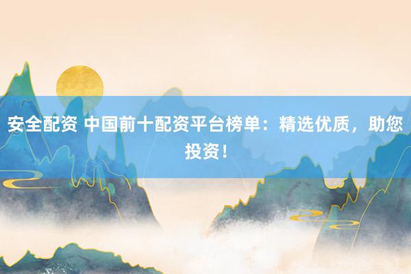 安全配资 中国前十配资平台榜单：精选优质，助您投资！
