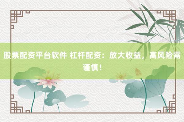 股票配资平台软件 杠杆配资：放大收益，高风险需谨慎！