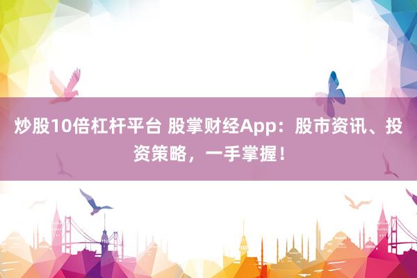炒股10倍杠杆平台 股掌财经App：股市资讯、投资策略，一手掌握！