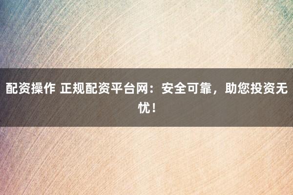 配资操作 正规配资平台网：安全可靠，助您投资无忧！