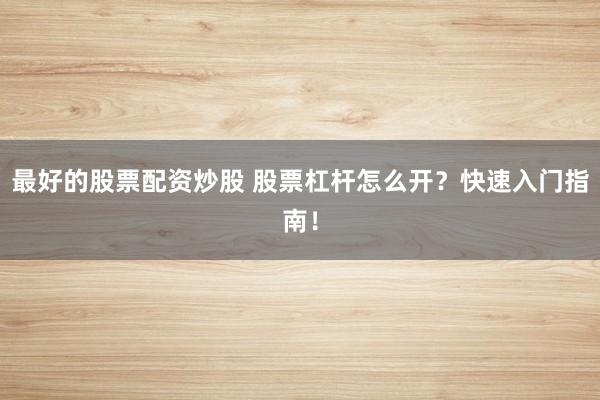 最好的股票配资炒股 股票杠杆怎么开？快速入门指南！