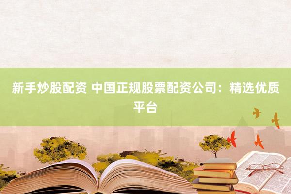 新手炒股配资 中国正规股票配资公司：精选优质平台