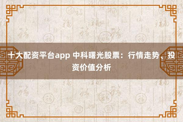 十大配资平台app 中科曙光股票:行情走势、投资价值分析