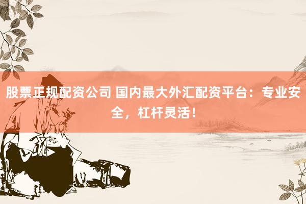 股票正规配资公司 国内最大外汇配资平台：专业安全，杠杆灵活！