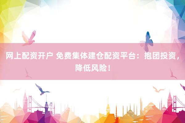 网上配资开户 免费集体建仓配资平台：抱团投资，降低风险！