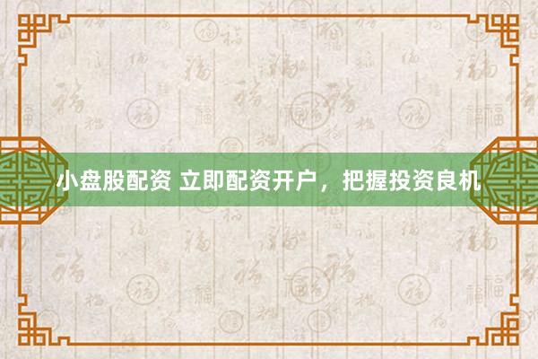 小盘股配资 立即配资开户，把握投资良机