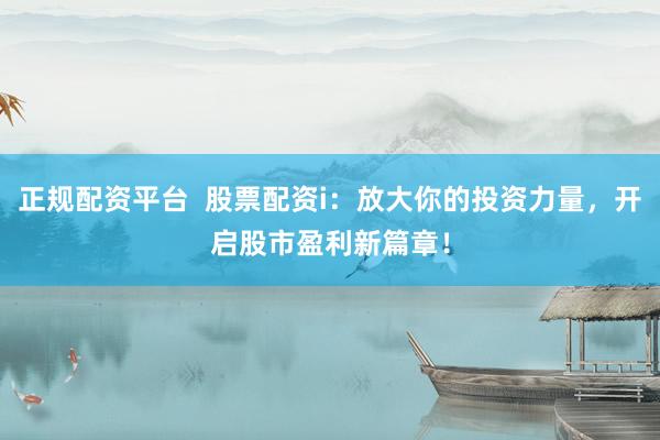 正规配资平台  股票配资i：放大你的投资力量，开启股市盈利新篇章！