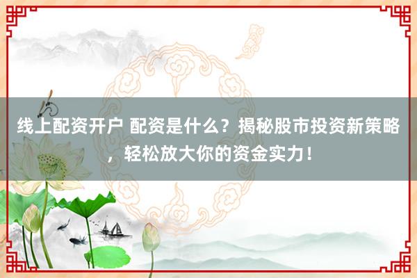 线上配资开户 配资是什么？揭秘股市投资新策略，轻松放大你的资金实力！