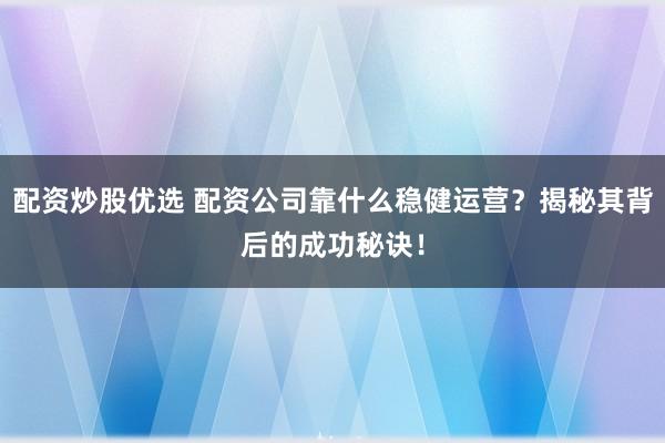 配资炒股优选 配资公司靠什么稳健运营？揭秘其背后的成功秘诀！