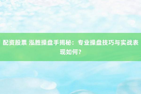 配资股票 泓胜操盘手揭秘：专业操盘技巧与实战表现如何？