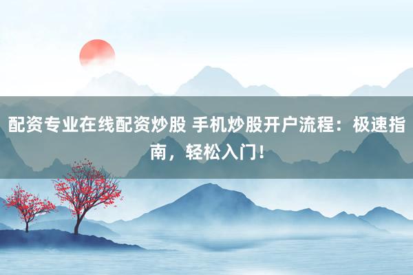配资专业在线配资炒股 手机炒股开户流程：极速指南，轻松入门！